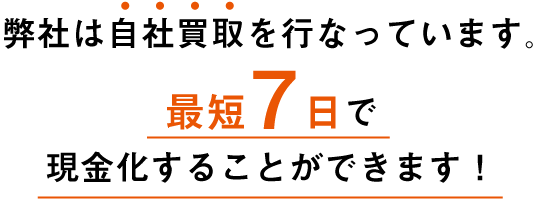 弊社は自社買取を行なっています。最短7日で現金化することができます!